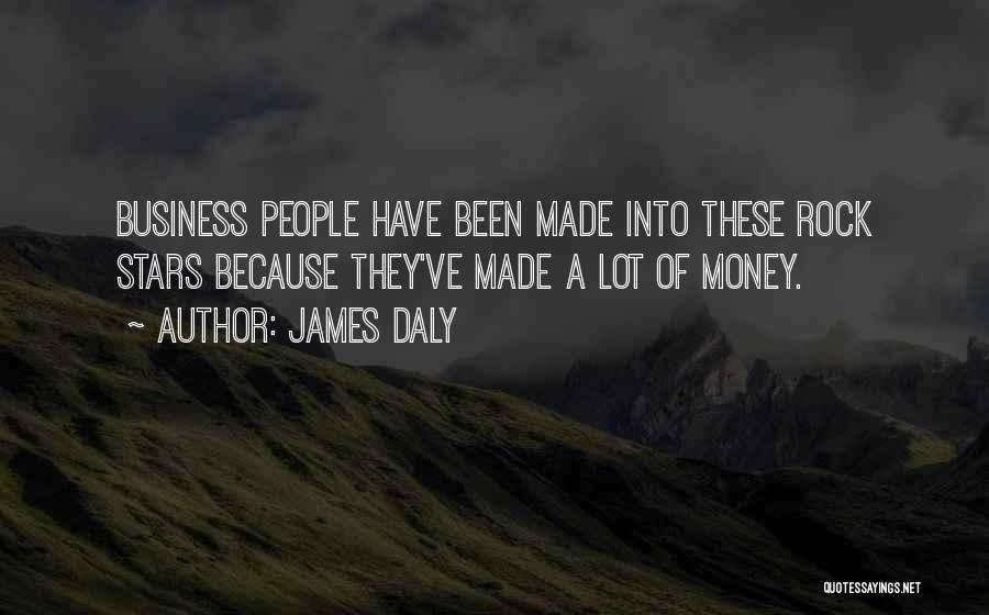 James Daly Quotes: Business People Have Been Made Into These Rock Stars Because They've Made A Lot Of Money.