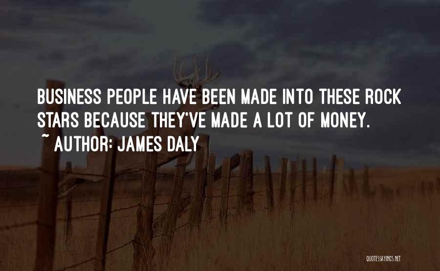 James Daly Quotes: Business People Have Been Made Into These Rock Stars Because They've Made A Lot Of Money.