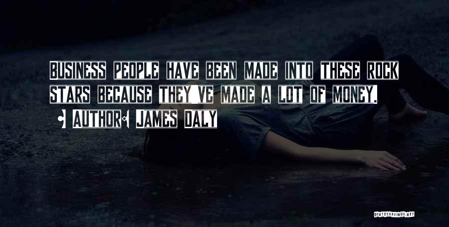 James Daly Quotes: Business People Have Been Made Into These Rock Stars Because They've Made A Lot Of Money.