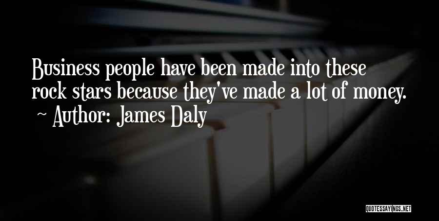 James Daly Quotes: Business People Have Been Made Into These Rock Stars Because They've Made A Lot Of Money.