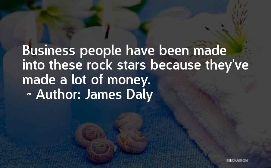 James Daly Quotes: Business People Have Been Made Into These Rock Stars Because They've Made A Lot Of Money.