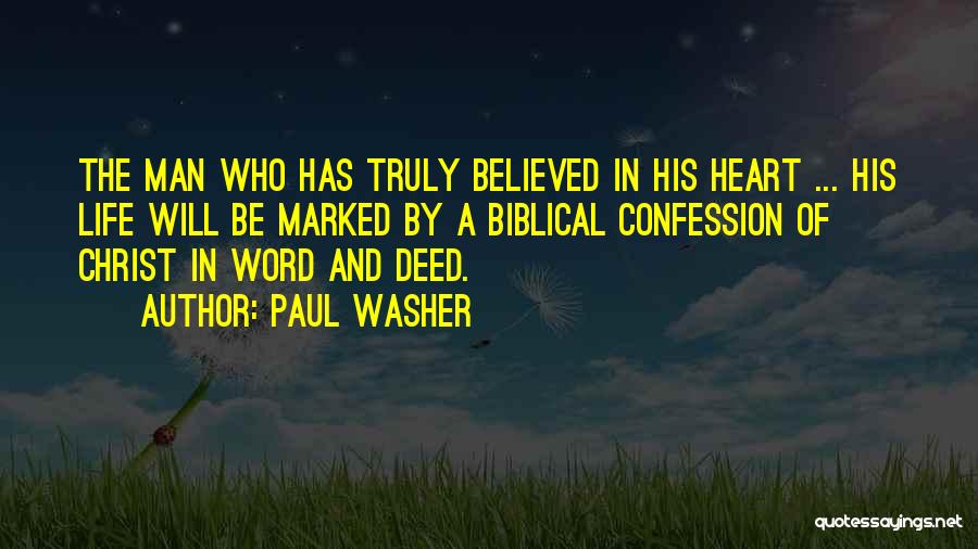 Paul Washer Quotes: The Man Who Has Truly Believed In His Heart ... His Life Will Be Marked By A Biblical Confession Of