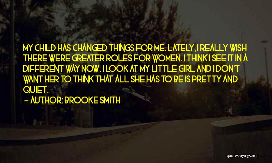 Brooke Smith Quotes: My Child Has Changed Things For Me. Lately, I Really Wish There Were Greater Roles For Women. I Think I