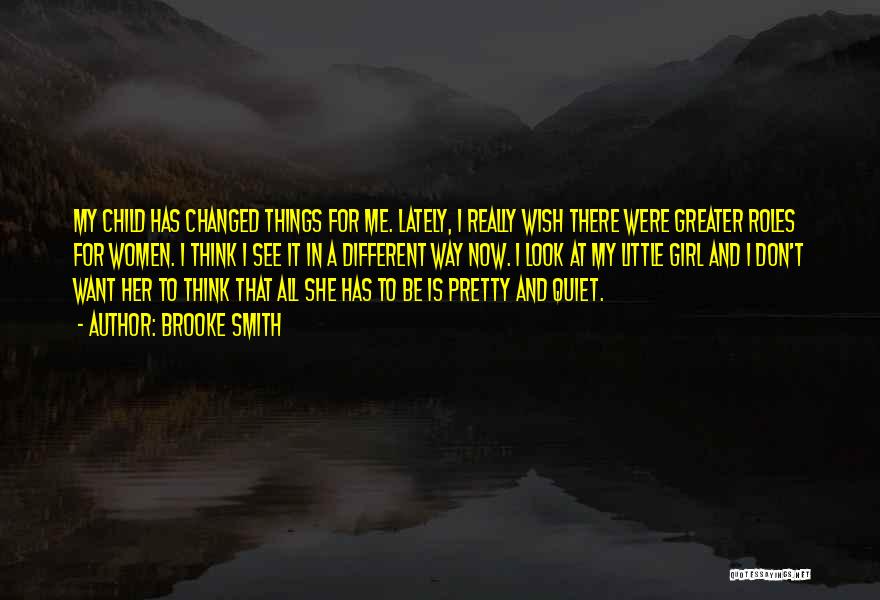 Brooke Smith Quotes: My Child Has Changed Things For Me. Lately, I Really Wish There Were Greater Roles For Women. I Think I