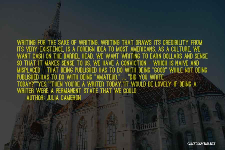 Julia Cameron Quotes: Writing For The Sake Of Writing, Writing That Draws Its Credibility From Its Very Existence, Is A Foreign Idea To