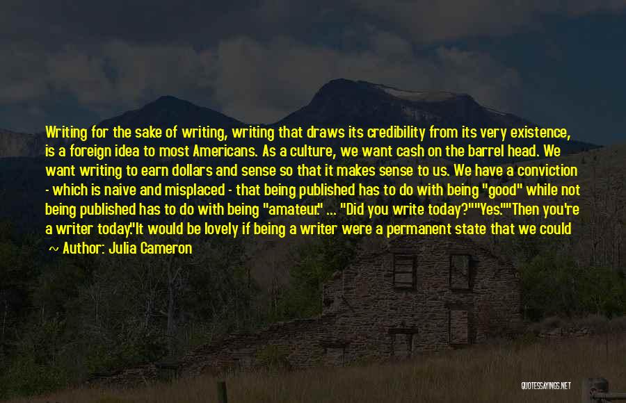 Julia Cameron Quotes: Writing For The Sake Of Writing, Writing That Draws Its Credibility From Its Very Existence, Is A Foreign Idea To