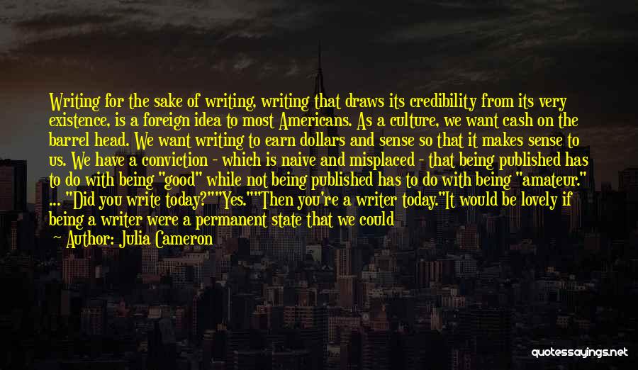 Julia Cameron Quotes: Writing For The Sake Of Writing, Writing That Draws Its Credibility From Its Very Existence, Is A Foreign Idea To