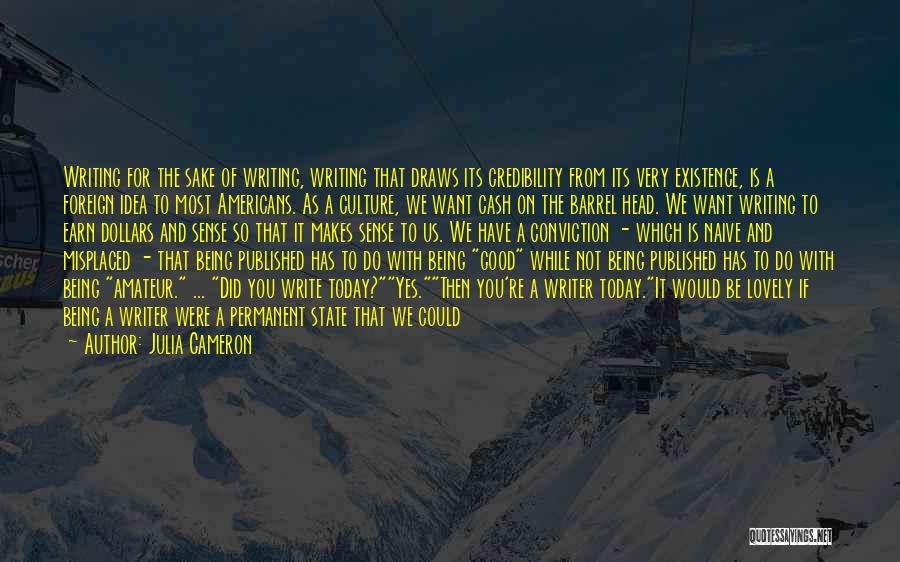 Julia Cameron Quotes: Writing For The Sake Of Writing, Writing That Draws Its Credibility From Its Very Existence, Is A Foreign Idea To