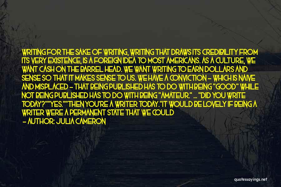 Julia Cameron Quotes: Writing For The Sake Of Writing, Writing That Draws Its Credibility From Its Very Existence, Is A Foreign Idea To