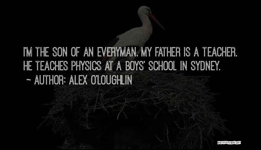 Alex O'Loughlin Quotes: I'm The Son Of An Everyman. My Father Is A Teacher. He Teaches Physics At A Boys' School In Sydney.