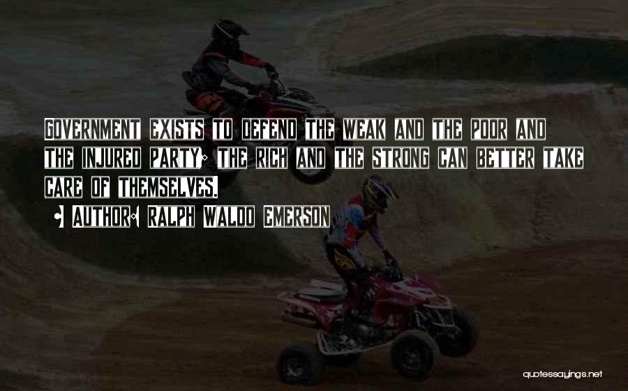 Ralph Waldo Emerson Quotes: Government Exists To Defend The Weak And The Poor And The Injured Party; The Rich And The Strong Can Better