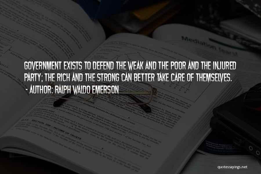 Ralph Waldo Emerson Quotes: Government Exists To Defend The Weak And The Poor And The Injured Party; The Rich And The Strong Can Better