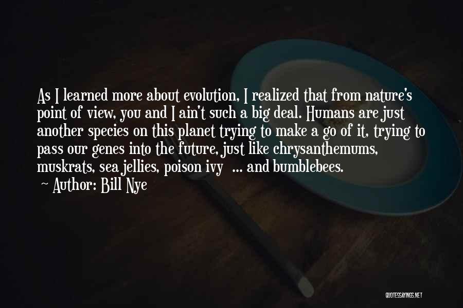 Bill Nye Quotes: As I Learned More About Evolution, I Realized That From Nature's Point Of View, You And I Ain't Such A