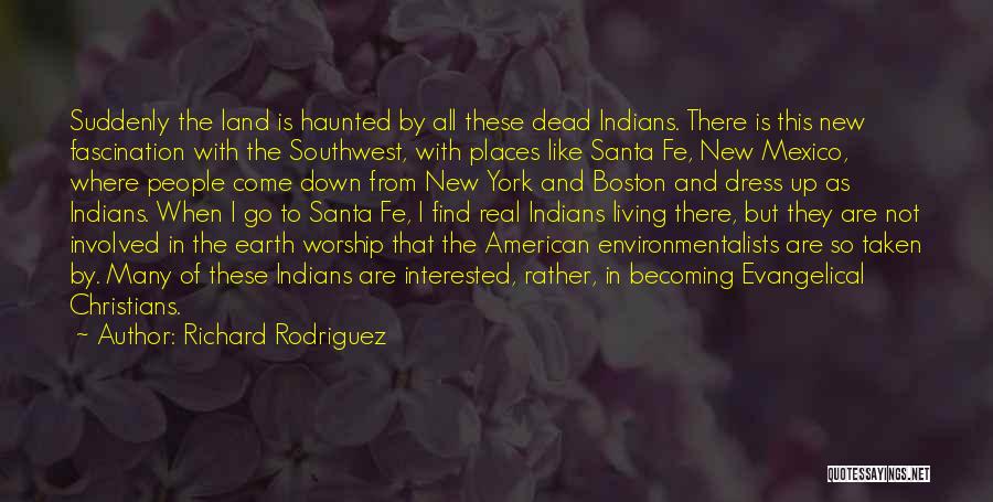 Richard Rodriguez Quotes: Suddenly The Land Is Haunted By All These Dead Indians. There Is This New Fascination With The Southwest, With Places