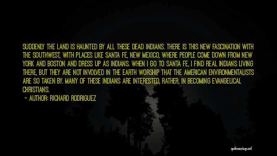 Richard Rodriguez Quotes: Suddenly The Land Is Haunted By All These Dead Indians. There Is This New Fascination With The Southwest, With Places