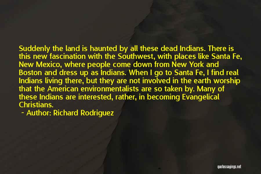 Richard Rodriguez Quotes: Suddenly The Land Is Haunted By All These Dead Indians. There Is This New Fascination With The Southwest, With Places