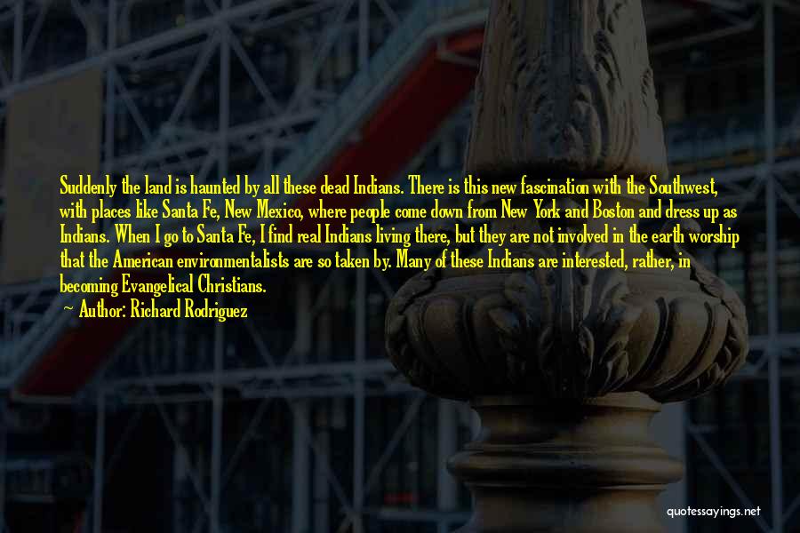 Richard Rodriguez Quotes: Suddenly The Land Is Haunted By All These Dead Indians. There Is This New Fascination With The Southwest, With Places