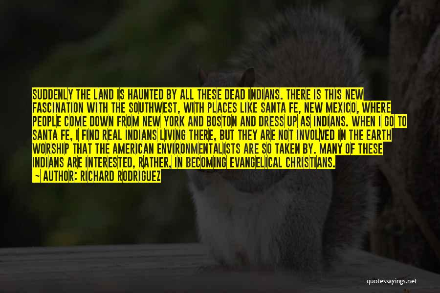 Richard Rodriguez Quotes: Suddenly The Land Is Haunted By All These Dead Indians. There Is This New Fascination With The Southwest, With Places