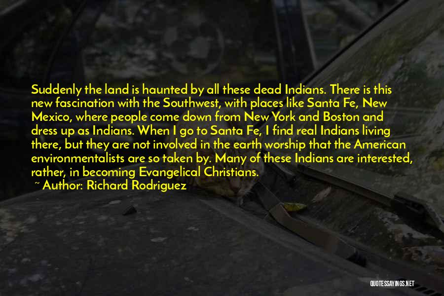 Richard Rodriguez Quotes: Suddenly The Land Is Haunted By All These Dead Indians. There Is This New Fascination With The Southwest, With Places