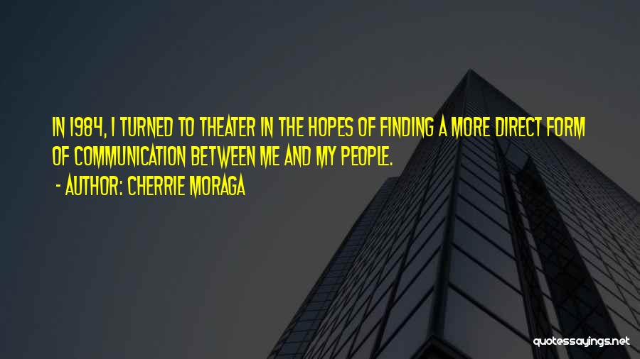 Cherrie Moraga Quotes: In 1984, I Turned To Theater In The Hopes Of Finding A More Direct Form Of Communication Between Me And