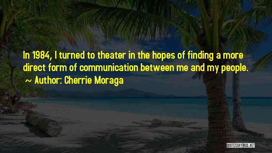 Cherrie Moraga Quotes: In 1984, I Turned To Theater In The Hopes Of Finding A More Direct Form Of Communication Between Me And
