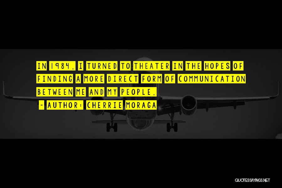 Cherrie Moraga Quotes: In 1984, I Turned To Theater In The Hopes Of Finding A More Direct Form Of Communication Between Me And