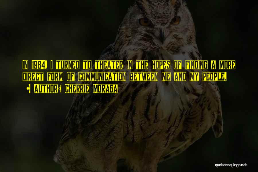 Cherrie Moraga Quotes: In 1984, I Turned To Theater In The Hopes Of Finding A More Direct Form Of Communication Between Me And