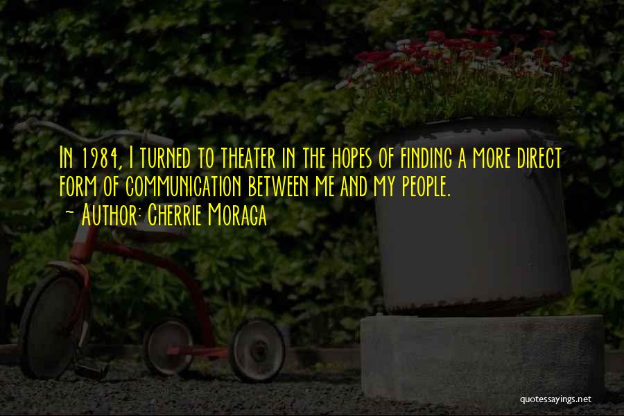 Cherrie Moraga Quotes: In 1984, I Turned To Theater In The Hopes Of Finding A More Direct Form Of Communication Between Me And
