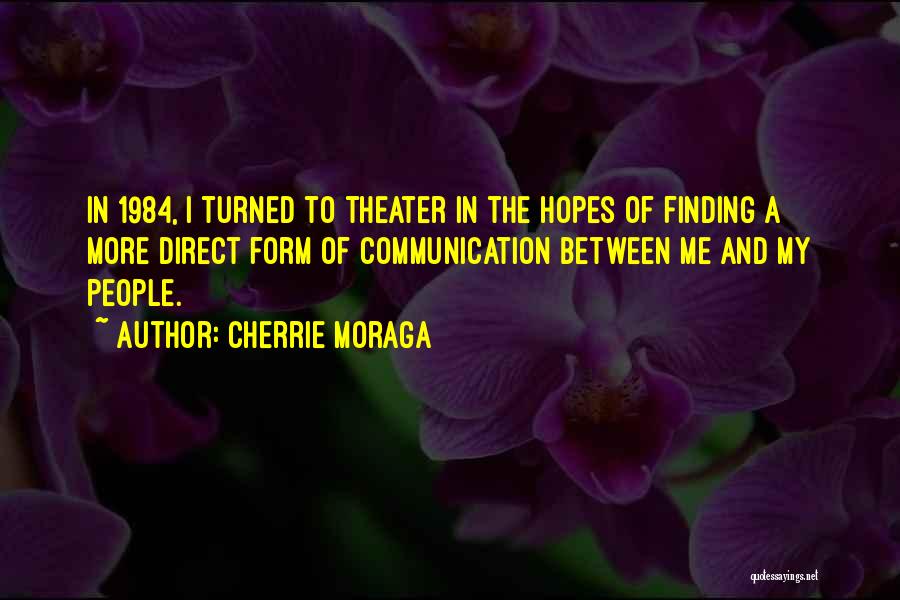 Cherrie Moraga Quotes: In 1984, I Turned To Theater In The Hopes Of Finding A More Direct Form Of Communication Between Me And