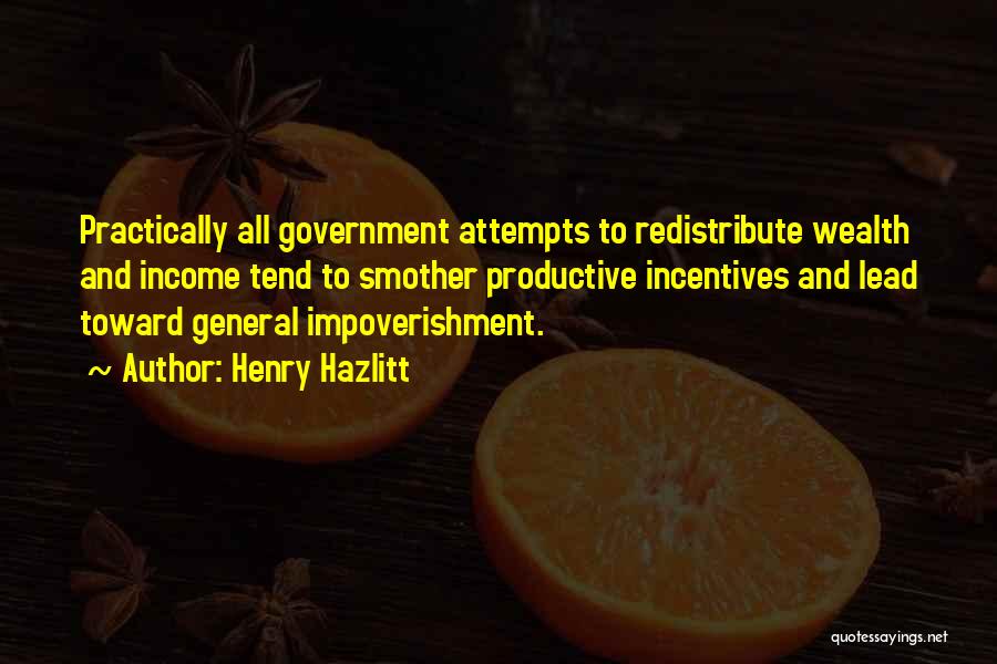 Henry Hazlitt Quotes: Practically All Government Attempts To Redistribute Wealth And Income Tend To Smother Productive Incentives And Lead Toward General Impoverishment.