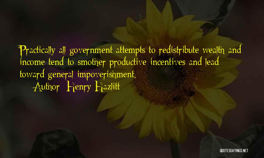 Henry Hazlitt Quotes: Practically All Government Attempts To Redistribute Wealth And Income Tend To Smother Productive Incentives And Lead Toward General Impoverishment.