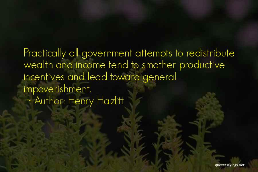 Henry Hazlitt Quotes: Practically All Government Attempts To Redistribute Wealth And Income Tend To Smother Productive Incentives And Lead Toward General Impoverishment.