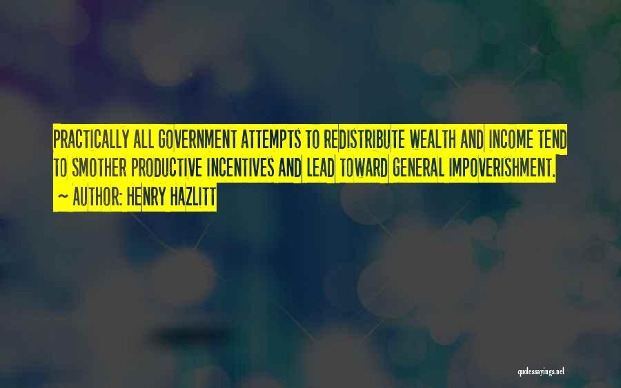 Henry Hazlitt Quotes: Practically All Government Attempts To Redistribute Wealth And Income Tend To Smother Productive Incentives And Lead Toward General Impoverishment.