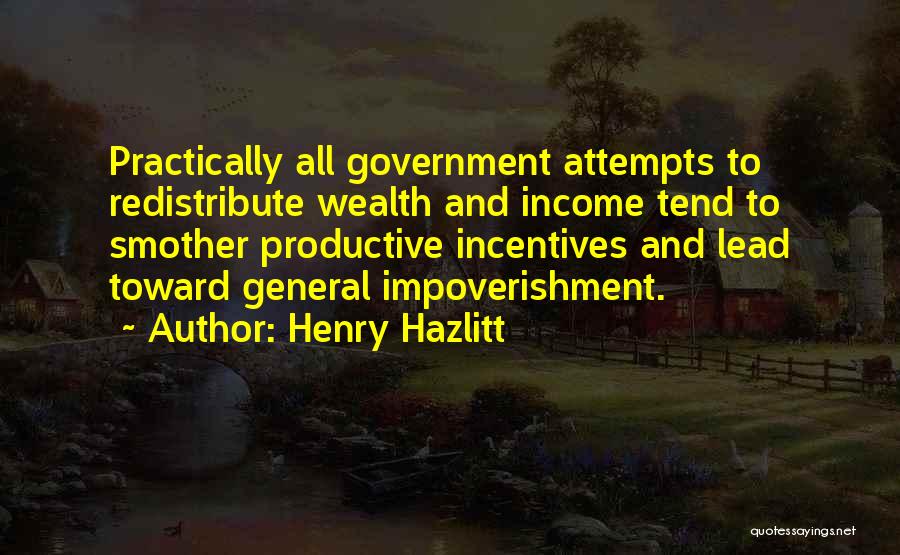 Henry Hazlitt Quotes: Practically All Government Attempts To Redistribute Wealth And Income Tend To Smother Productive Incentives And Lead Toward General Impoverishment.