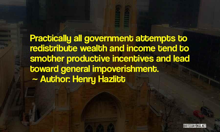 Henry Hazlitt Quotes: Practically All Government Attempts To Redistribute Wealth And Income Tend To Smother Productive Incentives And Lead Toward General Impoverishment.