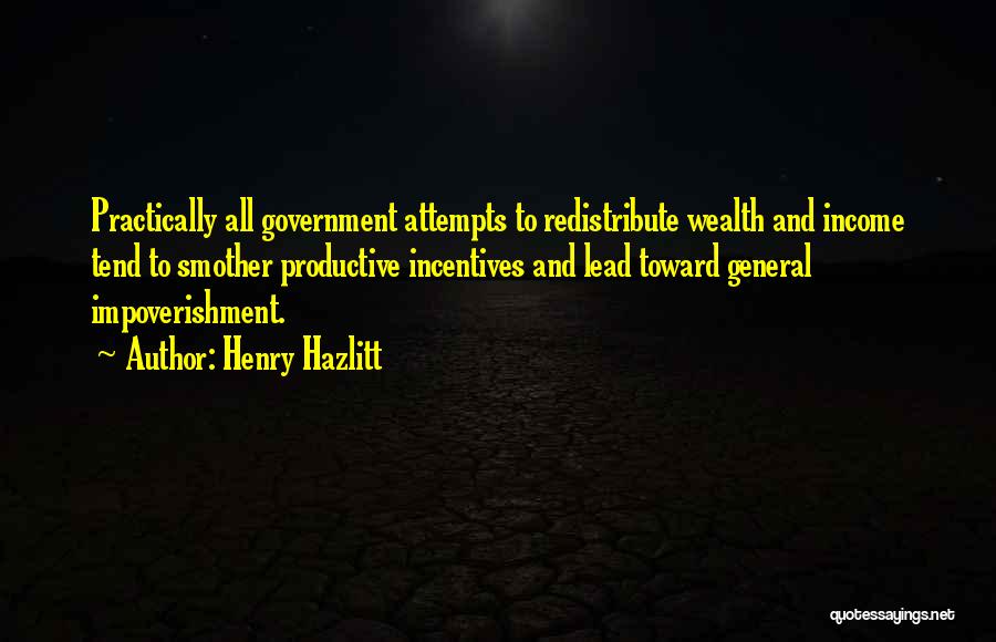 Henry Hazlitt Quotes: Practically All Government Attempts To Redistribute Wealth And Income Tend To Smother Productive Incentives And Lead Toward General Impoverishment.