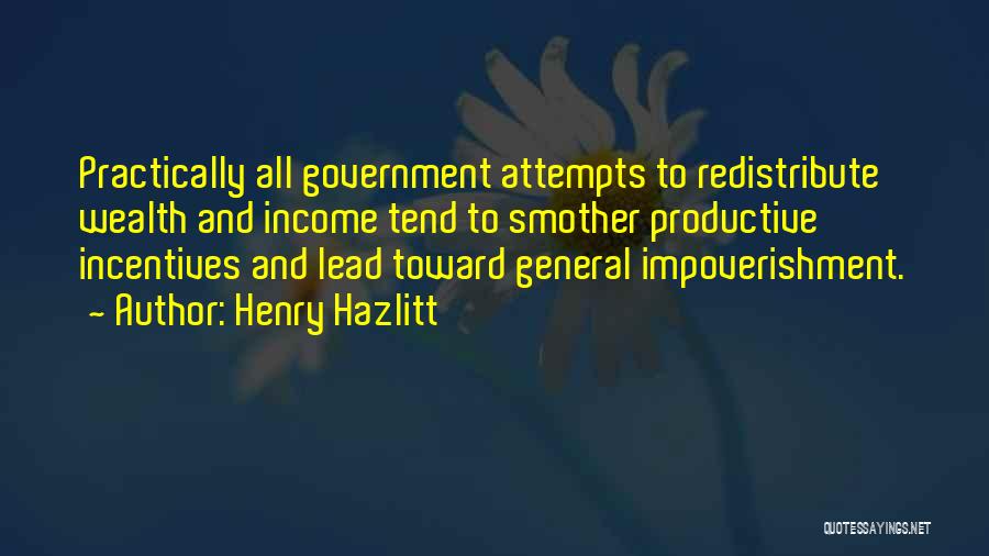 Henry Hazlitt Quotes: Practically All Government Attempts To Redistribute Wealth And Income Tend To Smother Productive Incentives And Lead Toward General Impoverishment.