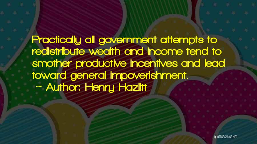 Henry Hazlitt Quotes: Practically All Government Attempts To Redistribute Wealth And Income Tend To Smother Productive Incentives And Lead Toward General Impoverishment.