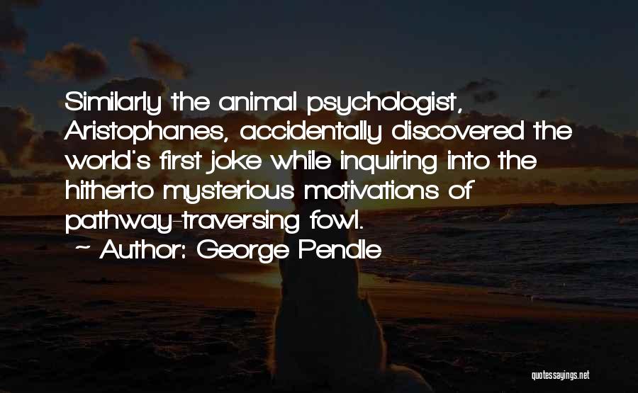 George Pendle Quotes: Similarly The Animal Psychologist, Aristophanes, Accidentally Discovered The World's First Joke While Inquiring Into The Hitherto Mysterious Motivations Of Pathway-traversing