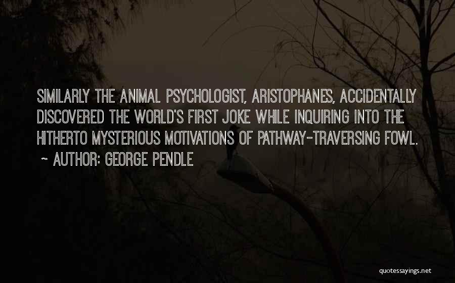 George Pendle Quotes: Similarly The Animal Psychologist, Aristophanes, Accidentally Discovered The World's First Joke While Inquiring Into The Hitherto Mysterious Motivations Of Pathway-traversing