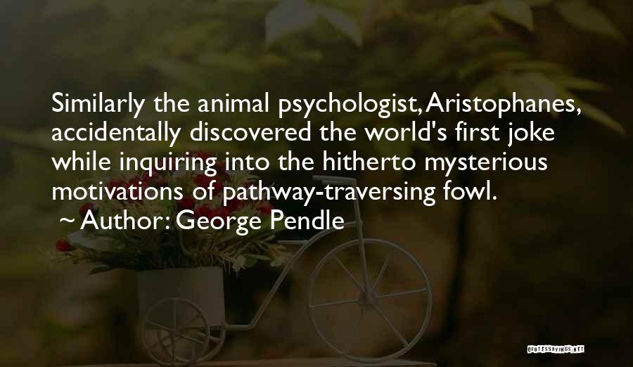 George Pendle Quotes: Similarly The Animal Psychologist, Aristophanes, Accidentally Discovered The World's First Joke While Inquiring Into The Hitherto Mysterious Motivations Of Pathway-traversing