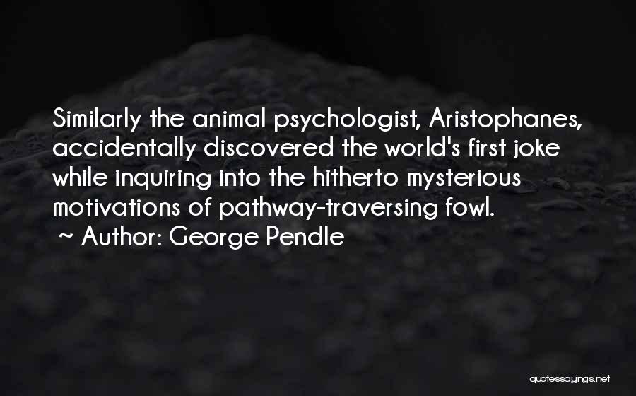 George Pendle Quotes: Similarly The Animal Psychologist, Aristophanes, Accidentally Discovered The World's First Joke While Inquiring Into The Hitherto Mysterious Motivations Of Pathway-traversing