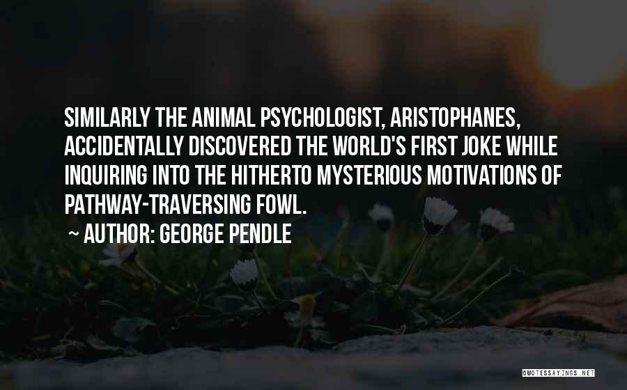 George Pendle Quotes: Similarly The Animal Psychologist, Aristophanes, Accidentally Discovered The World's First Joke While Inquiring Into The Hitherto Mysterious Motivations Of Pathway-traversing