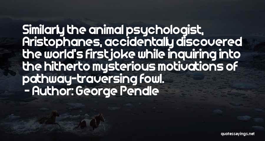 George Pendle Quotes: Similarly The Animal Psychologist, Aristophanes, Accidentally Discovered The World's First Joke While Inquiring Into The Hitherto Mysterious Motivations Of Pathway-traversing