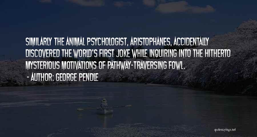 George Pendle Quotes: Similarly The Animal Psychologist, Aristophanes, Accidentally Discovered The World's First Joke While Inquiring Into The Hitherto Mysterious Motivations Of Pathway-traversing