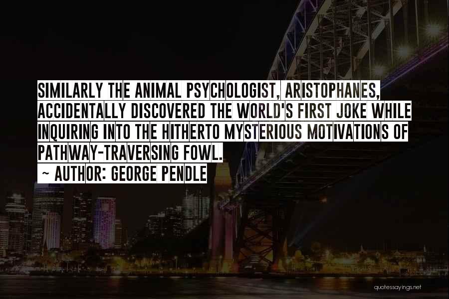 George Pendle Quotes: Similarly The Animal Psychologist, Aristophanes, Accidentally Discovered The World's First Joke While Inquiring Into The Hitherto Mysterious Motivations Of Pathway-traversing