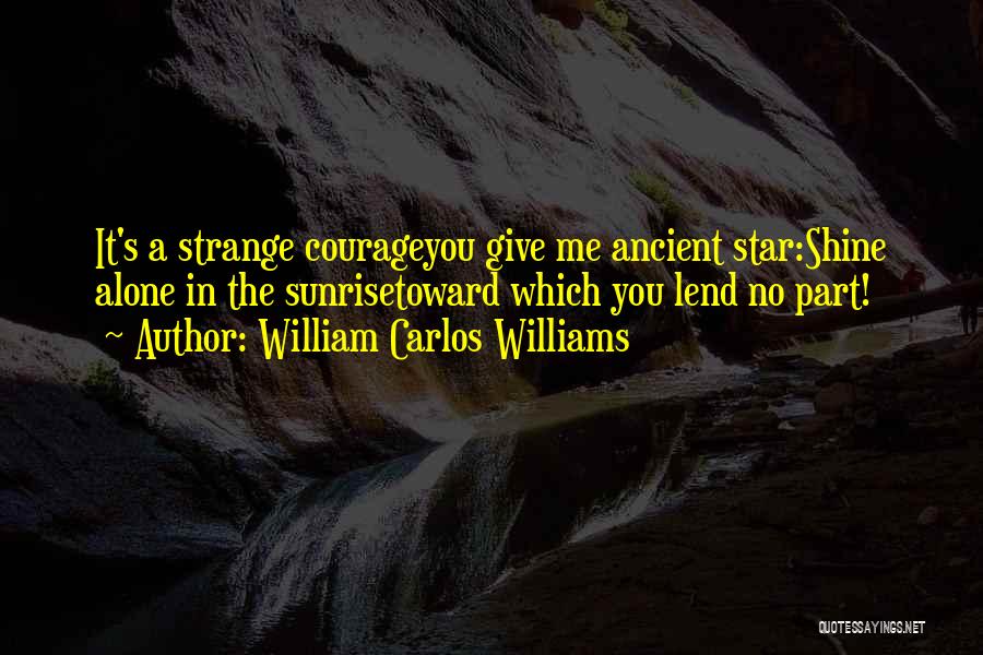 William Carlos Williams Quotes: It's A Strange Courageyou Give Me Ancient Star:shine Alone In The Sunrisetoward Which You Lend No Part!