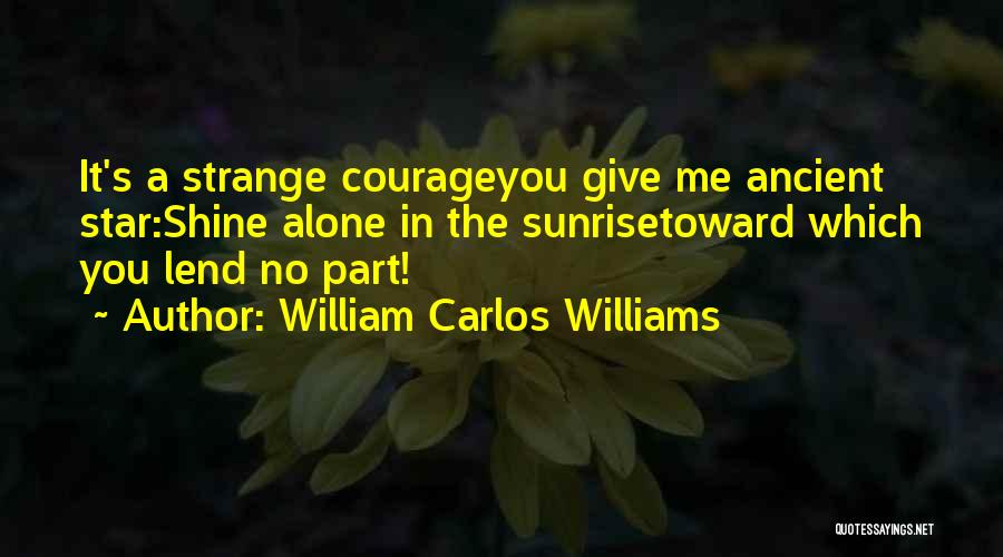 William Carlos Williams Quotes: It's A Strange Courageyou Give Me Ancient Star:shine Alone In The Sunrisetoward Which You Lend No Part!