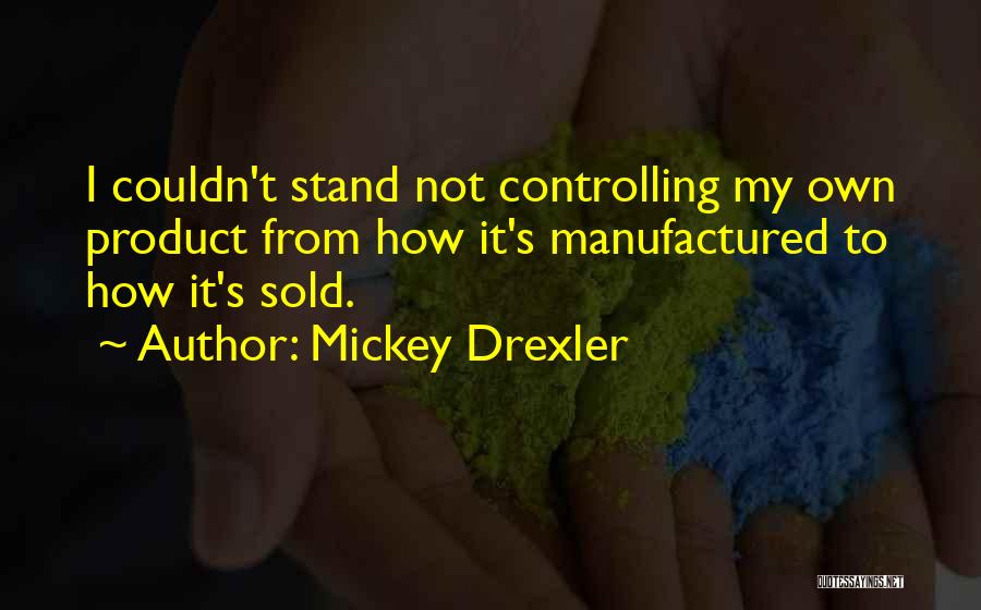 Mickey Drexler Quotes: I Couldn't Stand Not Controlling My Own Product From How It's Manufactured To How It's Sold.