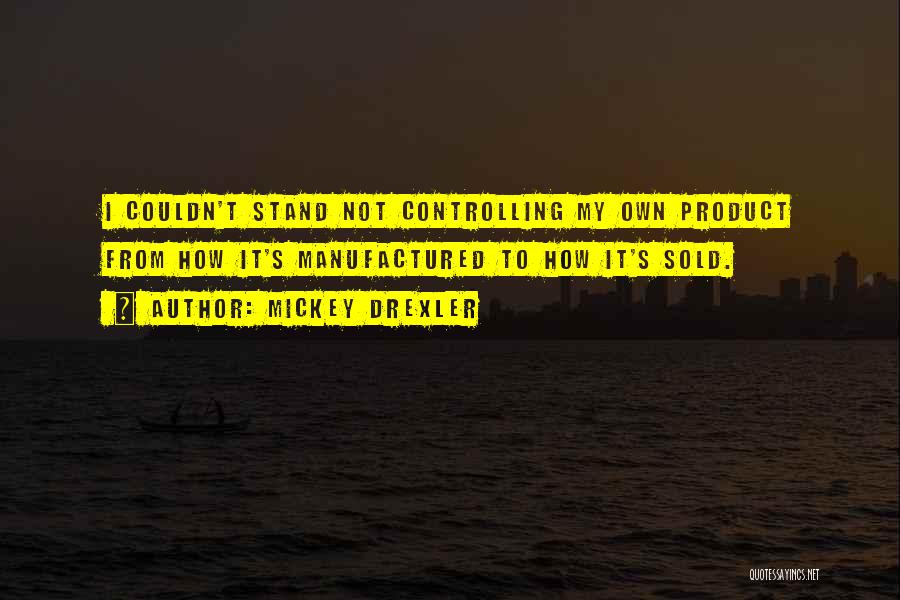 Mickey Drexler Quotes: I Couldn't Stand Not Controlling My Own Product From How It's Manufactured To How It's Sold.